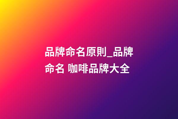 品牌命名原則_品牌命名 咖啡品牌大全